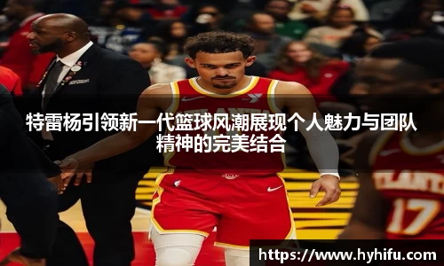 特雷杨引领新一代篮球风潮展现个人魅力与团队精神的完美结合