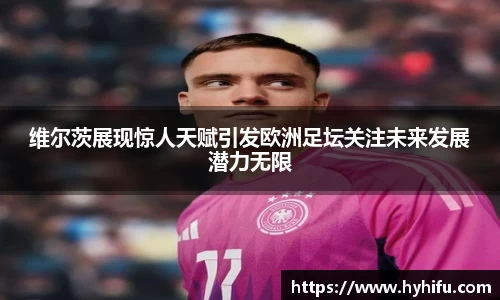 维尔茨展现惊人天赋引发欧洲足坛关注未来发展潜力无限