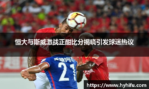 恒大与斯威激战正酣比分揭晓引发球迷热议